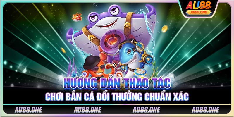 Hướng dẫn thao tác chơi bắn cá đổi thưởng chuẩn xác